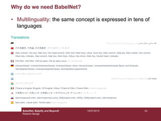 10/07/2015 43
Why do we need BabelNet?
• Multilinguality: the same concept is expressed in tens of
languages
BabelNet, Babelfy and Beyond!
Roberto Navigli
 