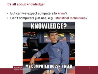 BabelNet, Babelfy, Video games with a purpose & the Wikipedia Bitaxonomy
Roberto Navigli
4
It’s all about knowledge!
• But can we expect computers to know?
• Can’t computers just use, e.g., statistical techniques?
 