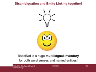 Disambiguation and Entity Linking together!
BabelNet is a huge multilingual inventory
for both word senses and named entities!
10310/07/2015BabelNet, Babelfy and Beyond!
Roberto Navigli
 