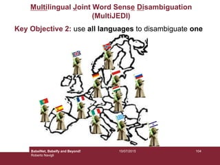 Multilingual Joint Word Sense Disambiguation
(MultiJEDI)
Key Objective 2: use all languages to disambiguate one
10410/07/2015BabelNet, Babelfy and Beyond!
Roberto Navigli
 