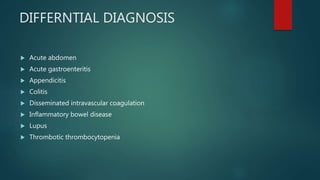 DIFFERNTIAL DIAGNOSIS
 Acute abdomen
 Acute gastroenteritis
 Appendicitis
 Colitis
 Disseminated intravascular coagulation
 Inflammatory bowel disease
 Lupus
 Thrombotic thrombocytopenia
 