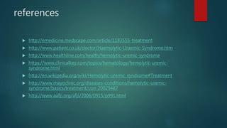 references
 http://emedicine.medscape.com/article/1183555-treatment
 http://www.patient.co.uk/doctor/Haemolytic-Uraemic-Syndrome.htm
 http://www.healthline.com/health/hemolytic-uremic-syndrome
 https://www.clinicalkey.com/topics/hematology/hemolytic-uremic-
syndrome.html
 http://en.wikipedia.org/wiki/Hemolytic-uremic_syndrome#Treatment
 http://www.mayoclinic.org/diseases-conditions/hemolytic-uremic-
syndrome/basics/treatment/con-20029487
 http://www.aafp.org/afp/2006/0915/p991.html
 