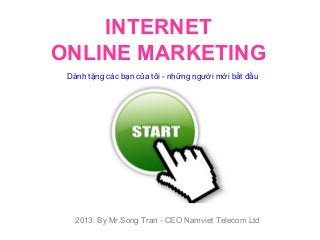 INTERNET
ONLINE MARKETING
Dành tặng các bạn của tôi - những người mới bắt đầu

2013. By Mr.Song Tran - CEO Namviet Telecom Ltd

 