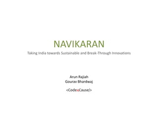 NAVIKARAN
Taking India towards Sustainable and Break-Through Innovations




                        Arun Rajiah
                      Gourav Bhardwaj

                       <Code4Cause/>
 