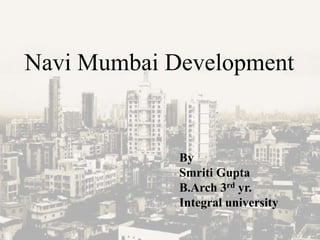 Navi Mumbai Development
By
Smriti Gupta
B.Arch 3rd yr.
Integral university
 