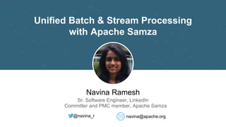 Unified Batch & Stream Processing
with Apache Samza
Navina Ramesh
Sr. Software Engineer, LinkedIn
Committer and PMC member, Apache Samza
@navina_r navina@apache.org
 