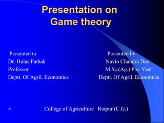 Presentation on
Game theory
Presented to Presented by
Dr. Hulas Pathak Navin Chandra Das
Professor M.Sc.(Ag.) Pre. Year
Deptt. Of Agril. Economics Deptt. Of Agril. Economics
 College of Agriculture Raipur (C.G.)
 