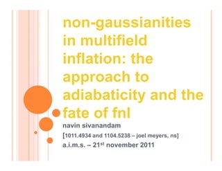 non-gaussianities
in multifield
inflation: the
approach to
adiabaticity and the
fate of fnl
navin sivanandam
[1011.4934 and 1104.5238 – joel meyers, ns]
a.i.m.s. – 21st november 2011
 