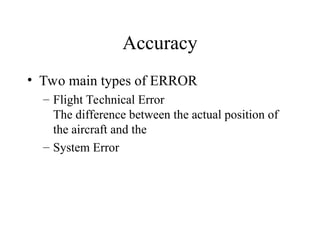 Accuracy
• Two main types of ERROR
– Flight Technical Error
The difference between the actual position of
the aircraft and the
– System Error
 