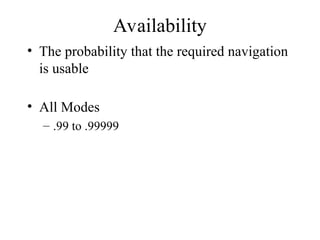 Availability
• The probability that the required navigation
is usable
• All Modes
– .99 to .99999
 