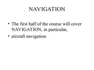 NAVIGATION
• The first half of the course will cover
NAVIGATION, in particular,
• aircraft navigation
 