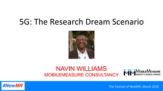 The	Festival	of	NewMR,	March	2020	
5G:	The	Research	Dream	Scenario
NAVIN WILLIAMS
MOBILEMEASURE CONSULTANCY
 