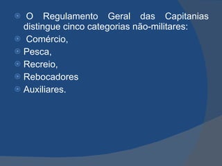   O Regulamento Geral das Capitanias distingue cinco categorias não-militares: Comércio,  Pesca,  Recreio,  Rebocadores  Auxiliares.  