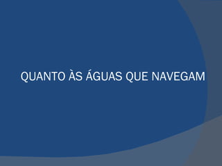 QUANTO ÀS ÁGUAS QUE NAVEGAM 