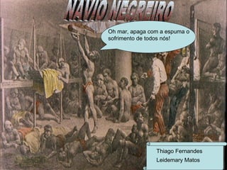 NAVIO NEGREIRO Oh mar, apaga com a espuma o  sofrimento de todos nós! Le Thiago Fernandes Leidemary Matos 