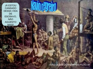 Navio negreiro JÁ ESTOU CANSADO DESSA VIDA DE ESCRAVO, NÃO AGUENTO MAIS! JOÃO JESUS DOS SANTOS FILHO 8F 