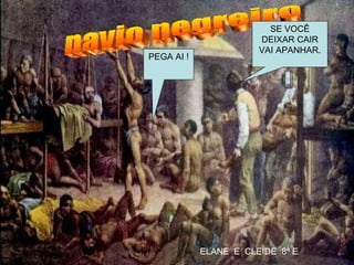 navio negreiro PEGA AI ! SE VOCÊ DEIXAR CAIR VAI APANHAR. ELANE  E  CLEIDE  8ª E  
