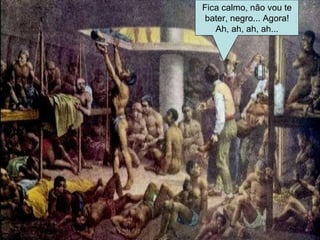 Fica calmo, não vou te bater, negro... Agora! Ah, ah, ah, ah... 