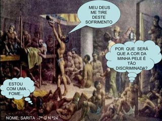 ESTOU  COM UMA FOME... POR  QUE  SERÁ QUE A COR DA MINHA PELE É TÃO DISCRIMINADA? MEU DEUS ME TIRE DESTE SOFRIMENTO. NOME; SARITA  -7ª G N ª24   