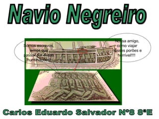 Navio Negreiro Carlos Eduardo Salvador Nº8 8ªE Nossa amigo, como viajar nesses porões e horrível!!!!  Somos escravos, temos que passar por essas humilhações! 