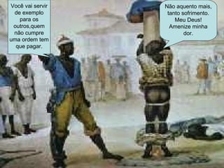 Não aquento mais, tanto sofrimento. Meu Deus! Amenize minha dor. Você vai servir de exemplo para os outros,quem não cumpre uma ordem tem que pagar. 