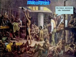 navio negreiro Os meus  escravos vão  trabaiááá!  