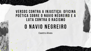 O NAVIO NEGREIRO
Castro Alves
VERSOS CONTRA A INJUSTIÇA: OFICINA
POÉTICA SOBRE O NAVIO NEGREIRO E A
LUTA CONTRA O RACISMO
 