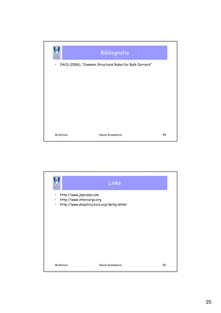 25
M.Ventura Navios Graneleiros 49
Bibliografia
• IACS (2006), “Common Structural Rules for Bulk Carriers”
M.Ventura Navios Graneleiros 50
Links
• http://www.jbprules.com
• http://www.intercargo.org
• http://www.shipstructure.org/derby.shtml
 