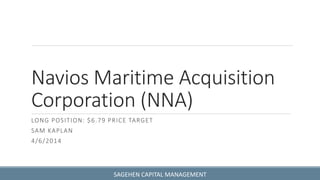 Navios Maritime Acquisition
Corporation (NNA)
LONG POSITION: $6.79 PRICE TARGET
SAM KAPLAN
4/6/2014
SAGEHEN CAPITAL MANAGEMENT
 
