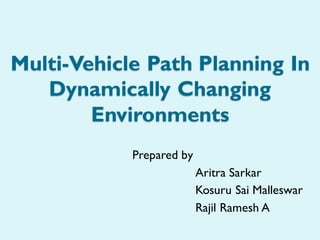Multi-Vehicle Path Planning In
Dynamically Changing
Environments
Prepared by
Aritra Sarkar
Kosuru Sai Malleswar
Rajil Ramesh A
 