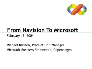 From Navision To Microsoft February 13, 2004 Michael Nielsen, Product Unit Manager Microsoft Business Framework, Copenhagen 