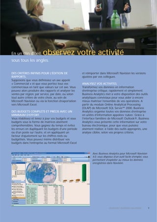 En un clin d’oeil,      observez votre activité
sous tous les angles.

DES CRITÈRES INFINIS POUR L’ÉDITION DE                et réimporter dans Microsoft Navision les versions
RAPPORTS.                                             ajustées par vos collègues.
Supposons que vous définissiez un axe appelé
« Commercial » et que vous portiez tous vos           ANALYSEZ VOS ACTIVITES.
commerciaux en tant que valeurs sur cet axe. Vous     Transformez vos données en information
pouvez alors produire des rapports et analyser les    d’entreprise critique, rapidement et simplement.
ventes par région, par service, par date, ou selon    Business Analytics met à votre disposition des outils
tout autre critère de votre choix, au sein de         analytiques conviviaux pour vous aider à encore
Microsoft Navision ou via la fonction d’exportation   mieux maîtriser l’ensemble de vos opérations. A
vers Microsoft Excel.                                 partir du module Online Analytical Processing
                                                      (OLAP) de Microsoft SQL Server™ 2000, Business
DES BUDGETS COMPLETS ET PRÉCIS AVEC UN                Analytics organise toutes vos données d’entreprise
MINIMUM D’EFFORT.                                     en unités d’information appelées ‘cubes’. Grâce à
Vous établissez et tenez à jour vos budgets et sous   l’interface familière de Microsoft Outlook®, Business
budgets sous la forme de matrices aisément            Analytics vous présente cette information sur votre
compréhensibles. Vous gagnez du temps et évitez       bureau électronique, pour que vous puissiez
les erreurs en dupliquant les budgets d’une période   aisément réaliser, à l’aide des outils appropriés, une
ou d’un poste sur l’autre, et en appliquant un        analyse ciblée, selon vos propres critères.
facteur d’ajustement sur les chiffres réels ou
budgétisés. Vous pouvez même distribuer vos
budgets dans l’entreprise au format Microsoft Excel


                                                              Avec Business Analytics pour Microsoft Navision
                                                              4.0, vous disposez d’un outil facile d’emploi, vous
                                                              permettant d’exploiter au mieux les données
                                                              enregistrées dans Navision.




                                                                             MICROSOFT BUSINESS SOLUTIONS           7
 