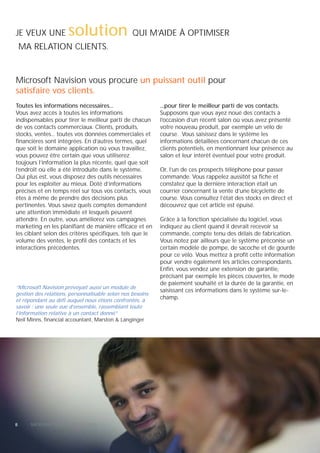 JE VEUX UNE           solution                   QUI M’AIDE À OPTIMISER
    MA RELATION CLIENTS.


Microsoft Navision vous procure un puissant outil pour
satisfaire vos clients.
Toutes les informations nécessaires...                     ...pour tirer le meilleur parti de vos contacts.
Vous avez accès à toutes les informations                  Supposons que vous ayez noué des contacts à
indispensables pour tirer le meilleur parti de chacun      l’occasion d’un récent salon où vous avez présenté
de vos contacts commerciaux. Clients, produits,            votre nouveau produit, par exemple un vélo de
stocks, ventes... toutes vos données commerciales et       course. Vous saisissez dans le système les
financières sont intégrées. En d’autres termes, quel       informations détaillées concernant chacun de ces
que soit le domaine application où vous travaillez,        clients potentiels, en mentionnant leur présence au
vous pouvez être certain que vous utiliserez               salon et leur intérêt éventuel pour votre produit.
toujours l’information la plus récente, quel que soit
l’endroit où elle a été introduite dans le système.        Or, l’un de ces prospects téléphone pour passer
Qui plus est, vous disposez des outils nécessaires         commande. Vous rappelez aussitôt sa fiche et
pour les exploiter au mieux. Doté d’informations           constatez que la dernière interaction était un
précises et en temps réel sur tous vos contacts, vous      courrier concernant la vente d’une bicyclette de
êtes à même de prendre des décisions plus                  course. Vous consultez l’état des stocks en direct et
pertinentes. Vous savez quels comptes demandent            découvrez que cet article est épuisé.
une attention immédiate et lesquels peuvent
attendre. En outre, vous améliorez vos campagnes           Grâce à la fonction spécialisée du logiciel, vous
marketing en les planifiant de manière efficace et en      indiquez au client quand il devrait recevoir sa
les ciblant selon des critères spécifiques, tels que le    commande, compte tenu des délais de fabrication.
volume des ventes, le profil des contacts et les           Vous notez par ailleurs que le système préconise un
interactions précédentes.                                  certain modèle de pompe, de sacoche et de gourde
                                                           pour ce vélo. Vous mettez à profit cette information
                                                           pour vendre également les articles correspondants.
                                                           Enfin, vous vendez une extension de garantie,
                                                           précisant par exemple les pièces couvertes, le mode
                                                           de paiement souhaité et la durée de la garantie, en
“Microsoft Navision prévoyait aussi un module de
                                                           saisissant ces informations dans le système sur-le-
gestion des relations, personnalisable selon nos besoins
et répondant au défi auquel nous étions confrontés, à
                                                           champ.
savoir : une seule vue d’ensemble, rassemblant toute
l’information relative à un contact donné. ”
Neil Minns, financial accountant, Marston & Langinger




8     MICROSOFT BUSINESS SOLUTIONS
 