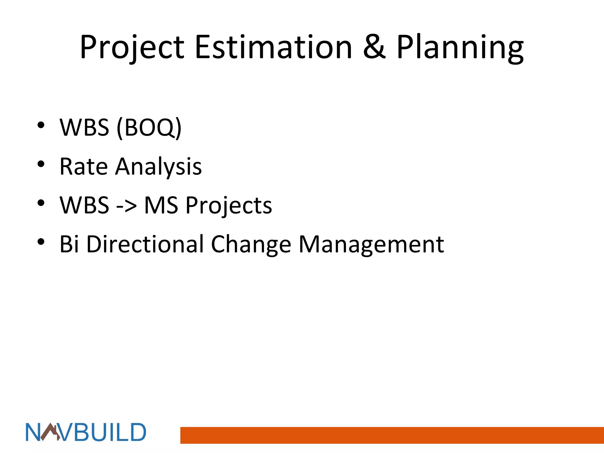 Project Estimation & Planning

•   WBS (BOQ)
•   Rate Analysis
•   WBS -> MS Projects
•   Bi Directional Change Management
 