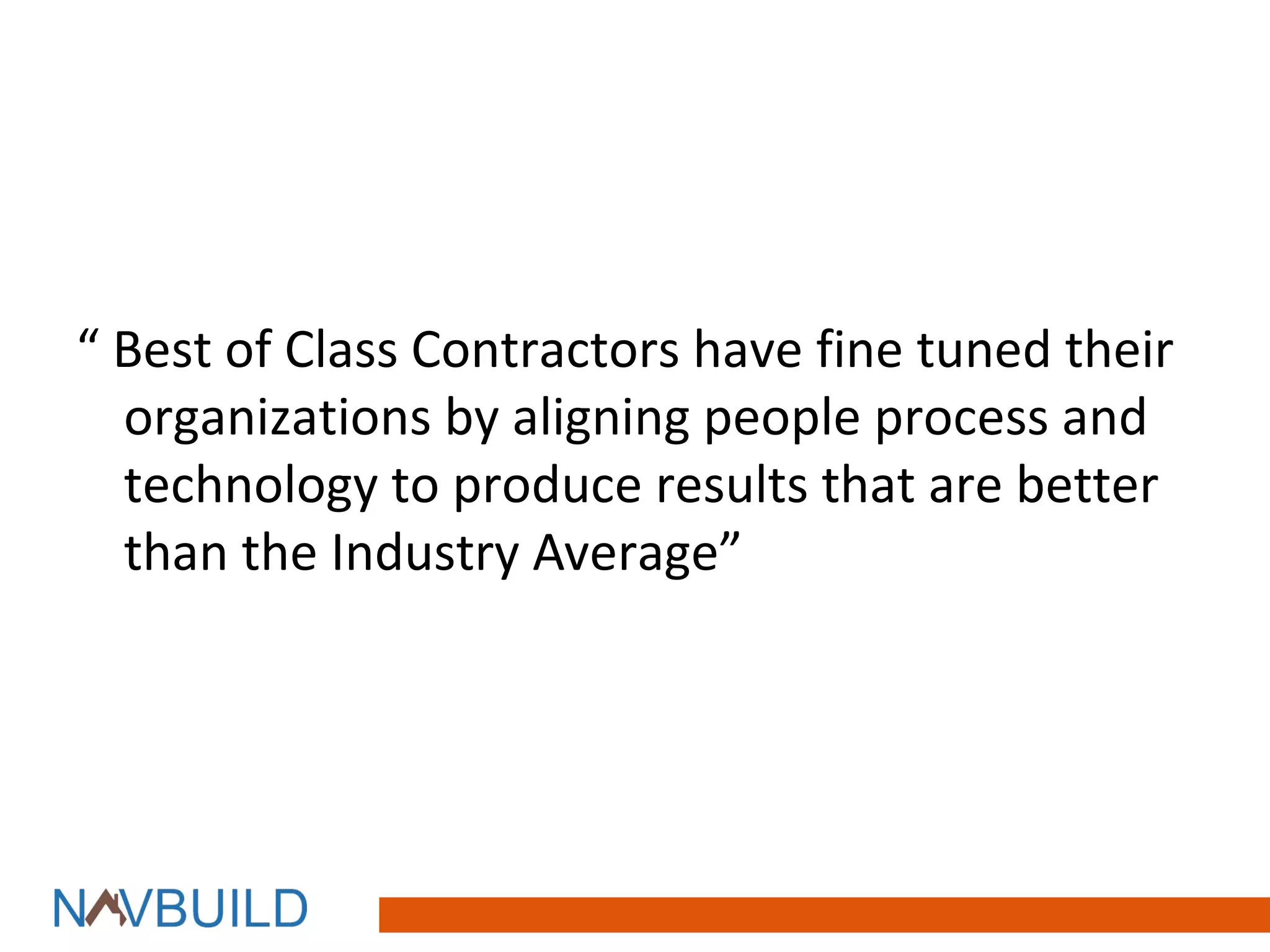 “ Best of Class Contractors have fine tuned their
  organizations by aligning people process and
  technology to produce results that are better
  than the Industry Average”
 