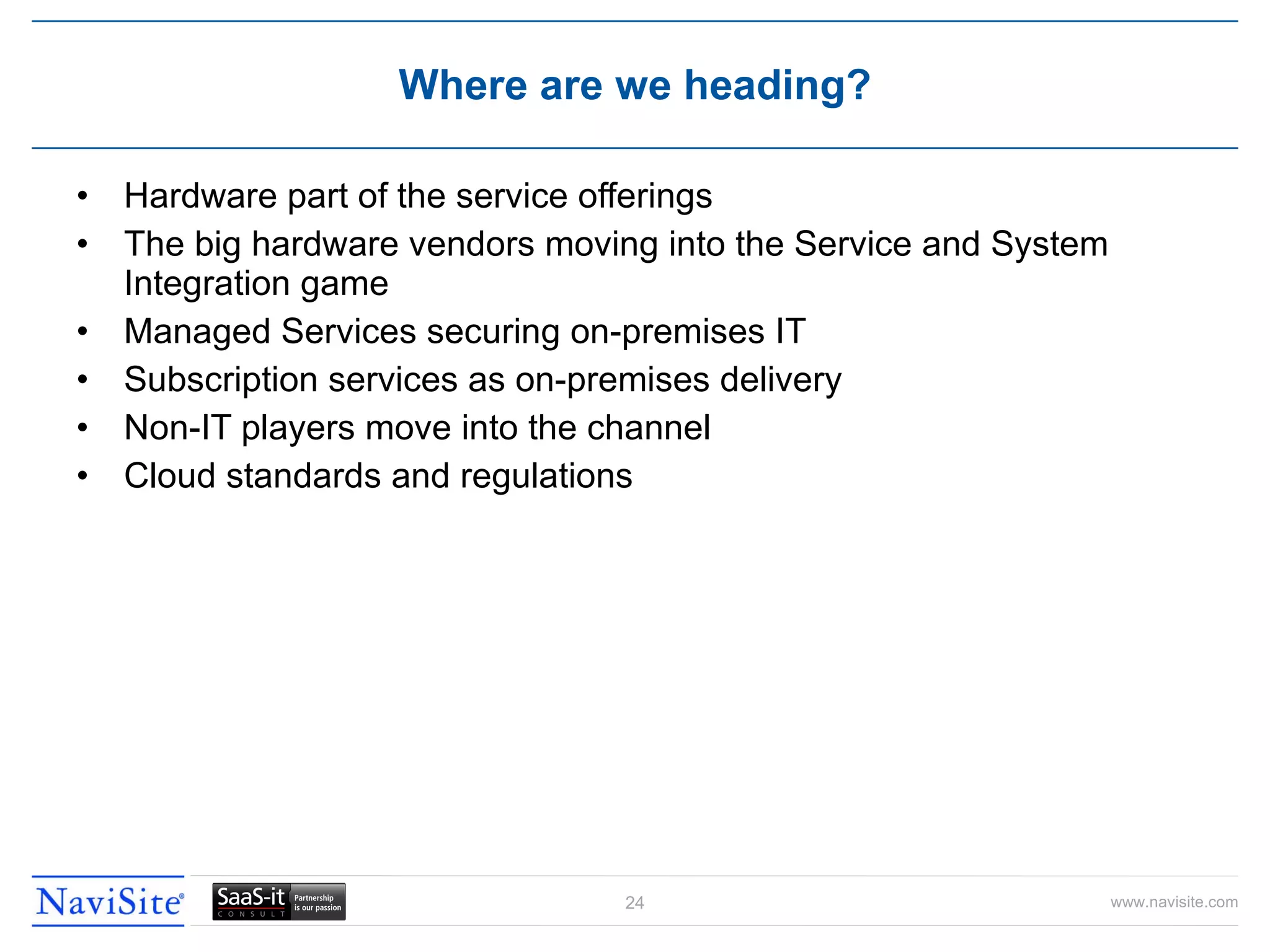 Hardware part of the service offerings The big hardware vendors moving into the Service and System Integration game Managed Services securing on-premises IT Subscription services as on-premises delivery Non-IT players move into the channel Cloud standards and regulations  Where are we heading? 