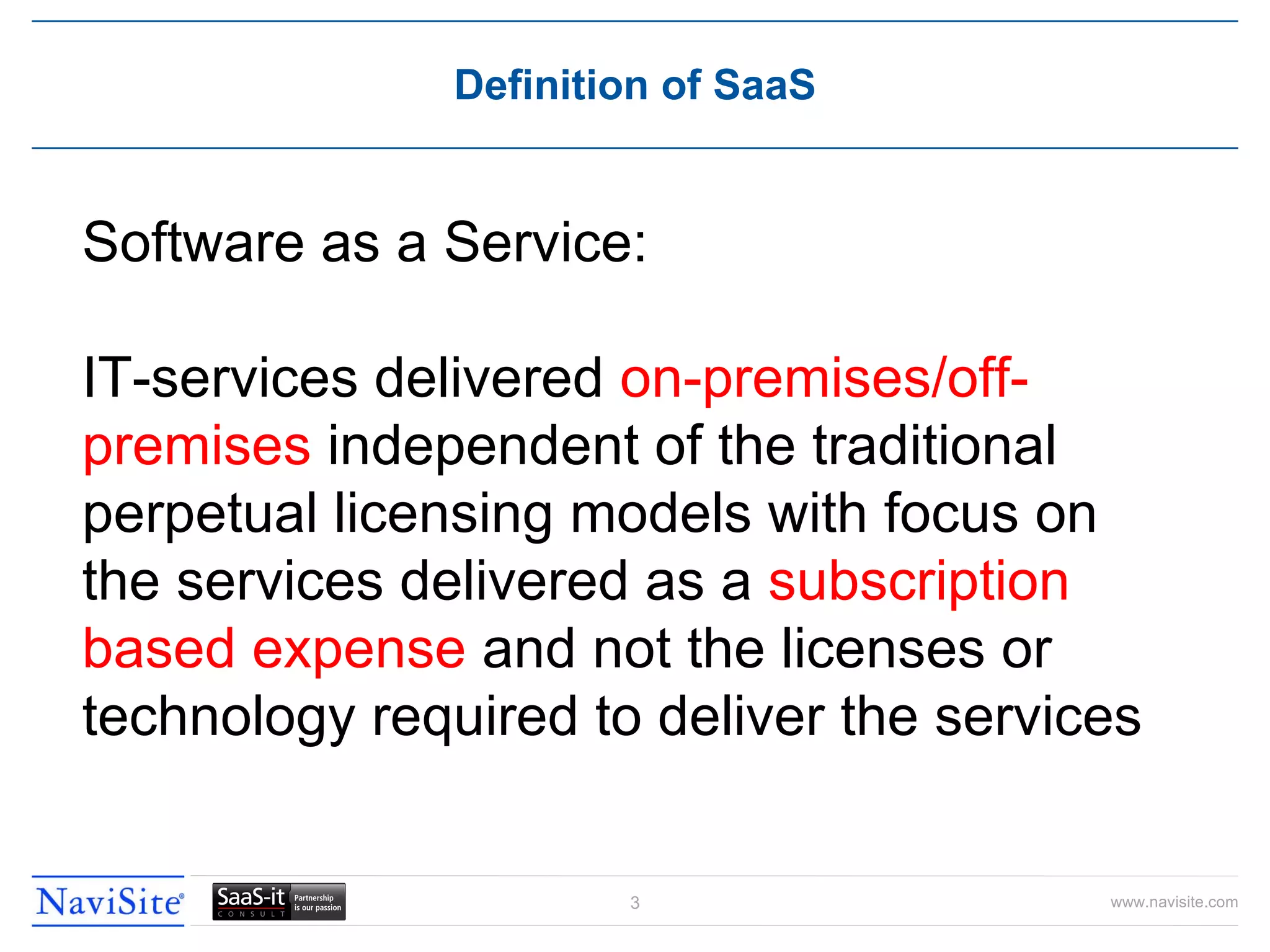 Definition of SaaS Software as a Service: IT-services delivered  on-premises/off-premises  independent of the traditional  perpetual  licensing models with focus on the services delivered as a  subscription based expense  and not the licenses or technology required to deliver the services 