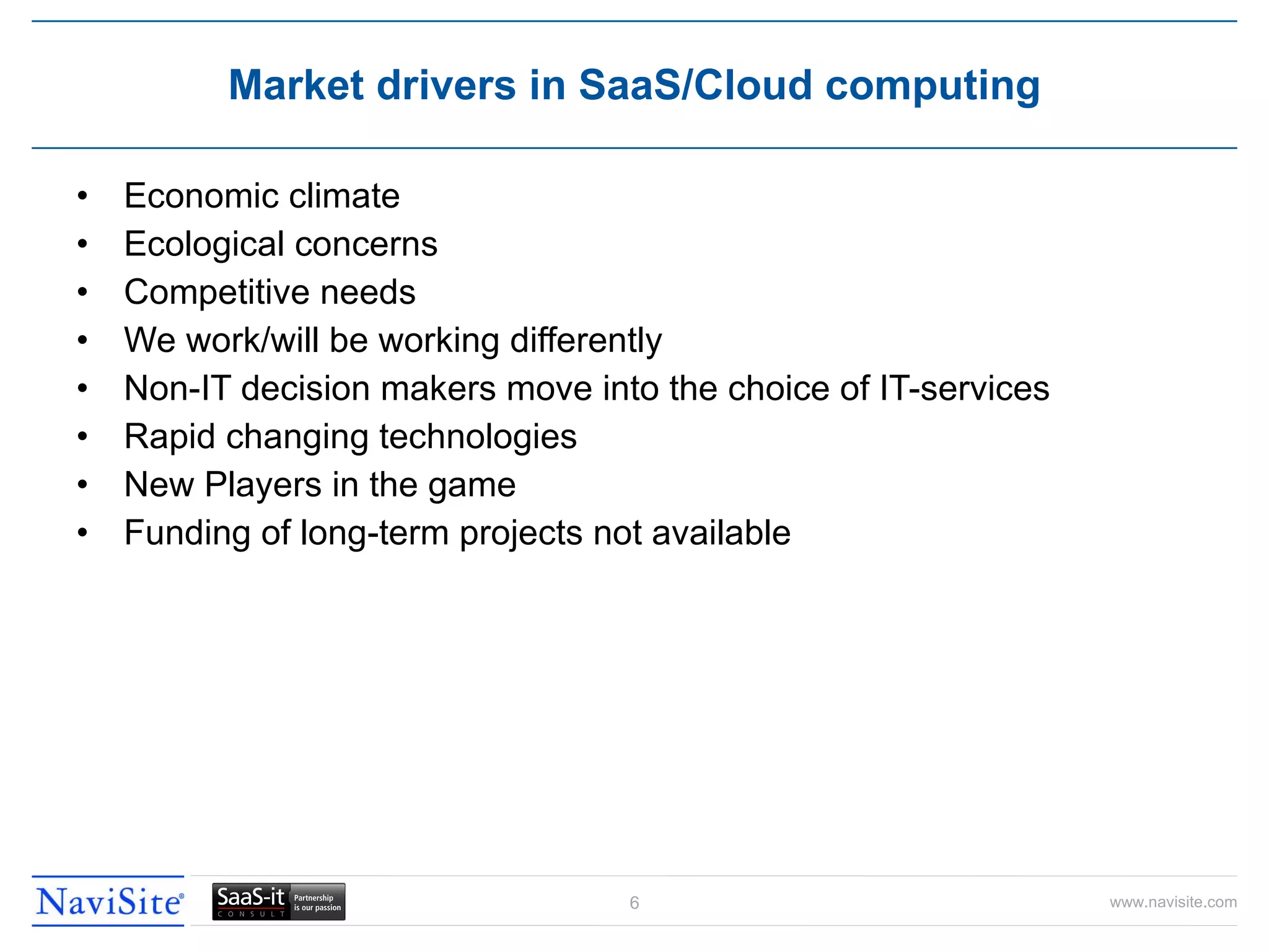Economic climate Ecological concerns Competitive needs We work/will be working differently Non-IT decision makers move into the choice of IT-services Rapid changing technologies New Players in the game Funding of long-term projects not available Market drivers in SaaS/Cloud computing 