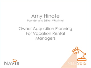 NLC 2015
Amy Hinote
Founder and Editor, VRM Intel
Owner Acquisition Planning
For Vacation Rental
Managers
 