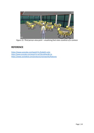 Page | 14
Figure 15: Third person view point – visualizing final state condition of a canteen
REFERENCE
https://www.youtube.com/watch?v=RvdqtCz-aUo
https://www.youtube.com/watch?v=wl75KuoXHwc&t=3s
https://www.autodesk.com/products/navisworks/features
 