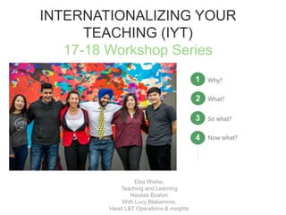 INTERNATIONALIZING YOUR
TEACHING (IYT)
17-18 Workshop Series
Elsa Wiehe,
Teaching and Learning
Navitas Boston
With Lucy Blakemore,
Head L&T Operations & insights
 