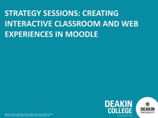 Melbourne Institute of Business and Technology Pty Ltd trading as Deakin College
CRICOS Provider Codes: Deakin College 01590J, Deakin University 00113B
STRATEGY SESSIONS: CREATING
INTERACTIVE CLASSROOM AND WEB
EXPERIENCES IN MOODLE
 