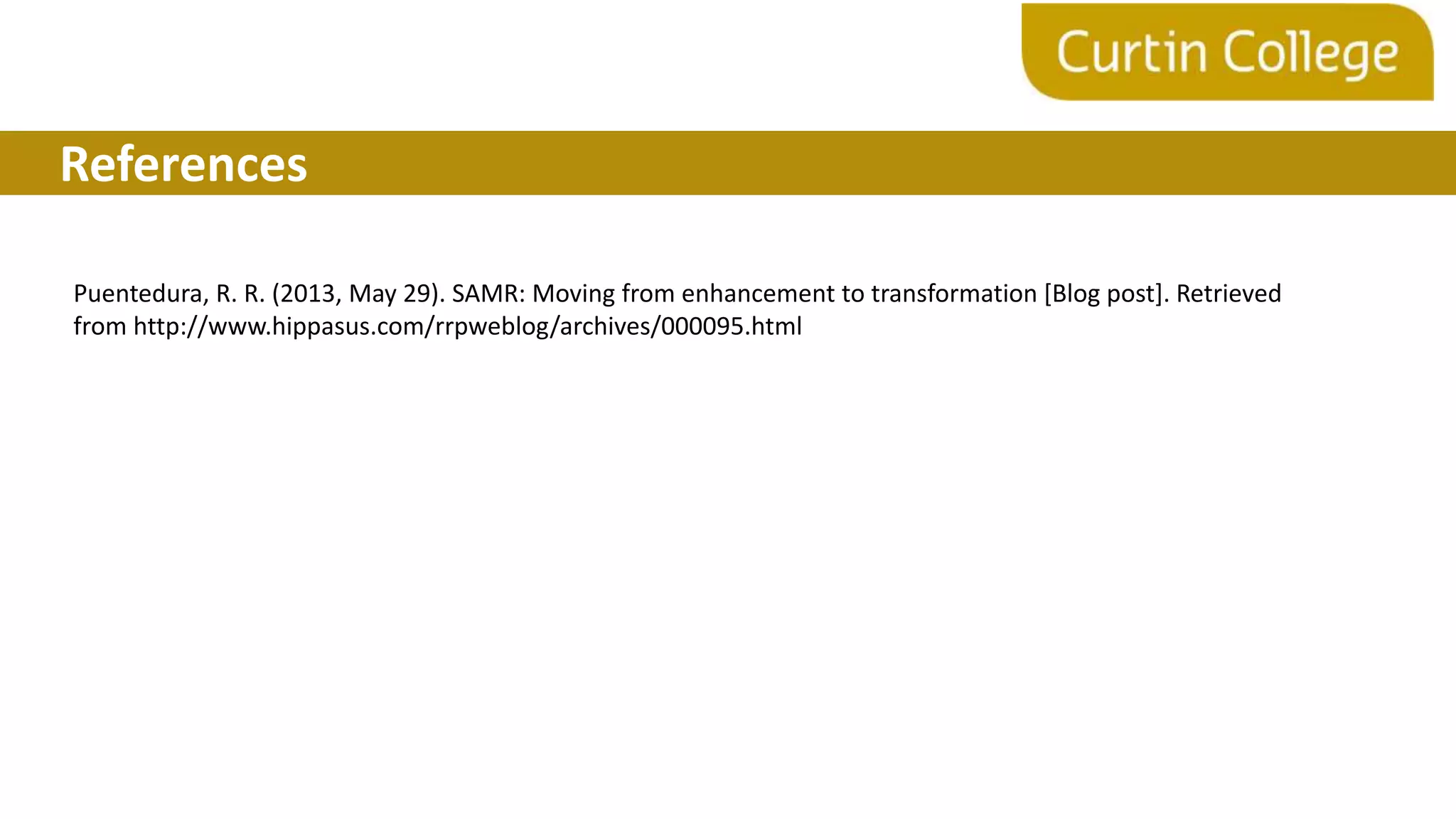 References
Puentedura, R. R. (2013, May 29). SAMR: Moving from enhancement to transformation [Blog post]. Retrieved
from http://www.hippasus.com/rrpweblog/archives/000095.html
 