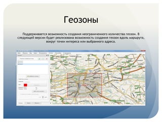  
Геозоны
Поддерживается возможность создания неограниченного количества геозон. В
следующей версии будет реализована возможность создания геозон вдоль маршрута,
вокруг точки интереса или выбранного адреса.
 