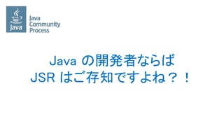 Java の開発者ならば
JSR はご存知ですよね？！
 