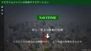 ナビタイムジャパンの目指すナビゲーション
安心・安全な移動の支援
一人ひとりの限られた時間の中に、より有益な時間を生みだす
 