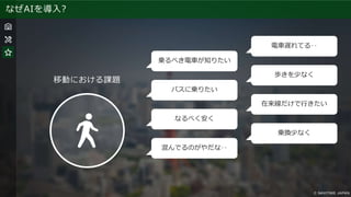 なぜAIを導入?
移動における課題
乗るべき電車が知りたい
バスに乗りたい
なるべく安く
混んでるのがやだな‥
乗換少なく
在来線だけで行きたい
歩きを少なく
電車遅れてる‥
 