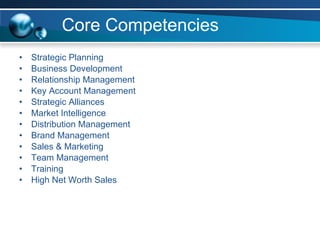 Core Competencies Strategic Planning Business Development Relationship Management Key Account Management Strategic Alliances Market Intelligence Distribution Management  Brand Management Sales & Marketing Team Management Training  High Net Worth Sales  
