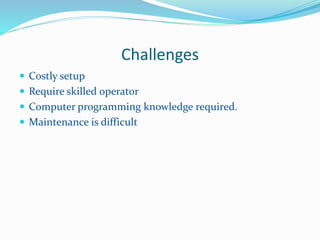 Challenges
 Costly setup
 Require skilled operator
 Computer programming knowledge required.
 Maintenance is difficult
 