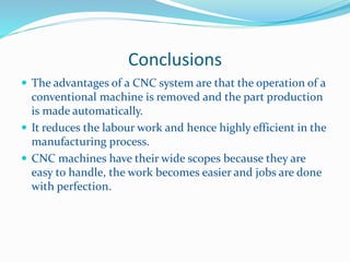 Conclusions
 The advantages of a CNC system are that the operation of a
conventional machine is removed and the part prod...